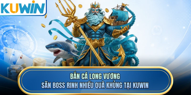 Bắn Cá Long Vương - Săn Boss Rinh Nhiều Quà Khủng Tại KUWIN