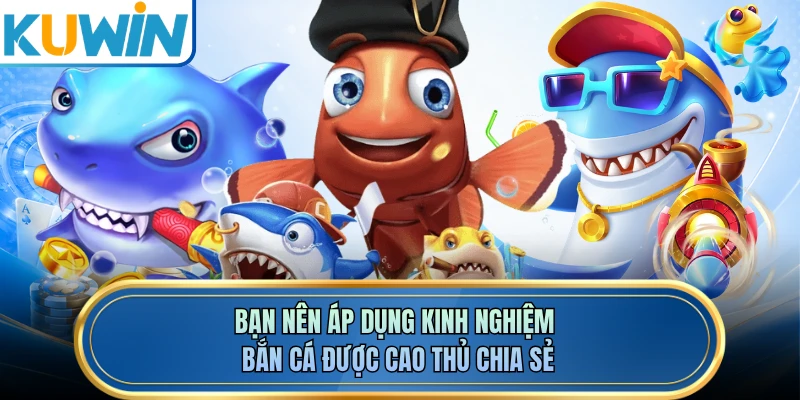 Bạn nên áp dụng kinh nghiệm bắn cá được cao thủ chia sẻ