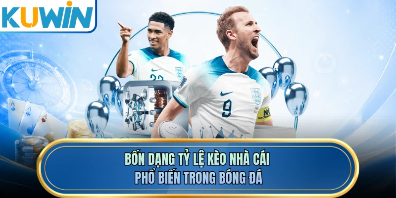 Bốn dạng tỷ lệ kèo nhà cái phổ biến trong bóng đá