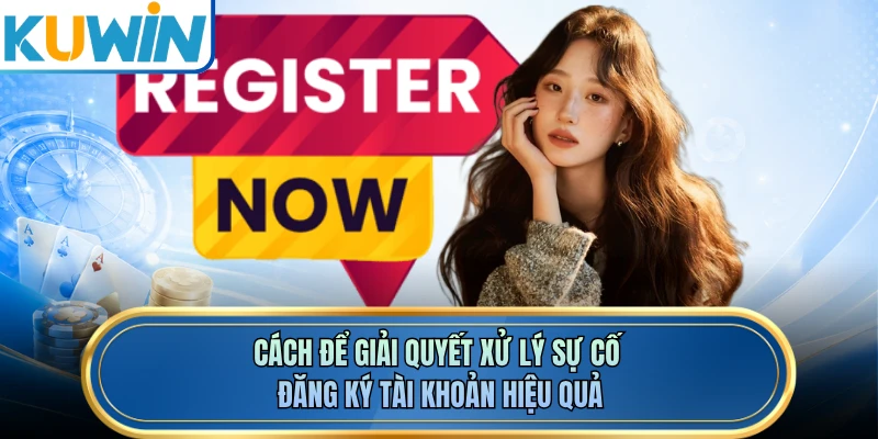 Cách để giải quyết xử lý sự cố đăng ký tài khoản hiệu quả