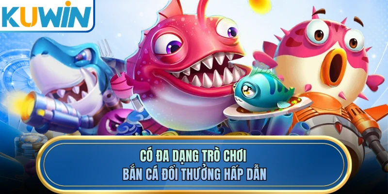 Có đa dạng trò chơi bắn cá đổi thưởng hấp dẫn