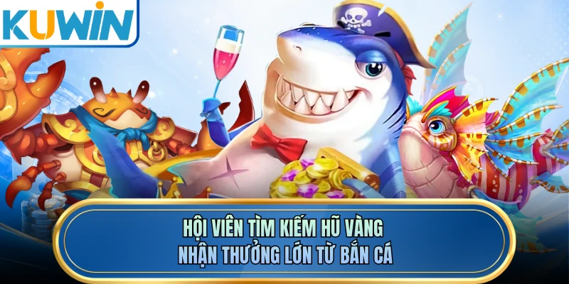 Hội viên tìm kiếm hũ vàng nhận thưởng lớn từ bắn cá 