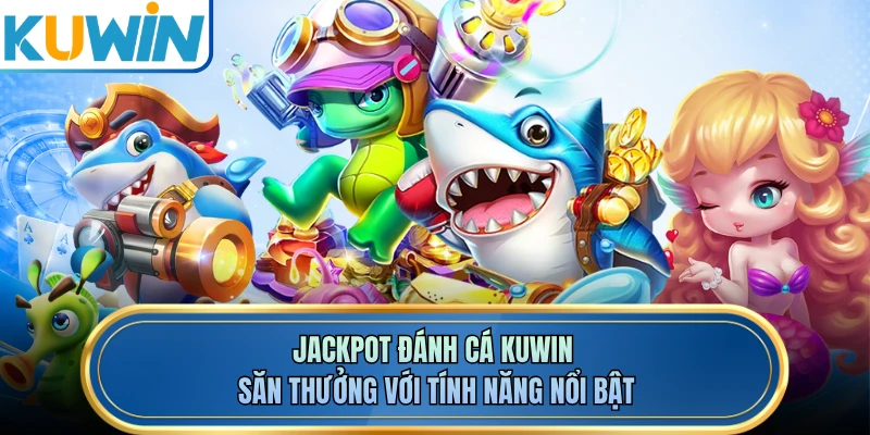 Jackpot Đánh Cá KUWIN - Săn Thưởng Với Tính Năng Nổi Bật