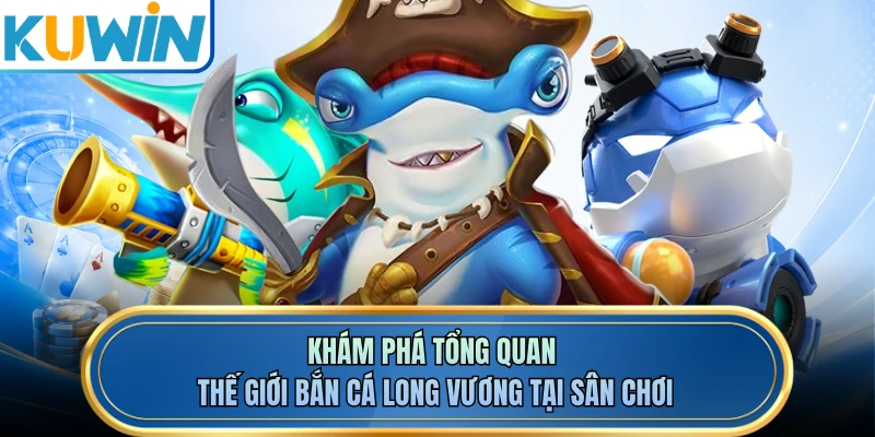 Khám phá tổng quan thế giới bắn cá long vương tại sân chơi