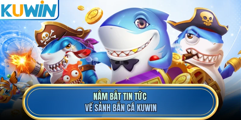 Nắm bắt tin tức về sảnh bắn cá KUWIN